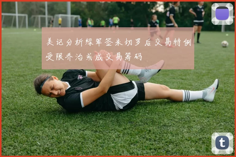 美记分析绿军签米切罗后交易特例受限乔治或成交易筹码
