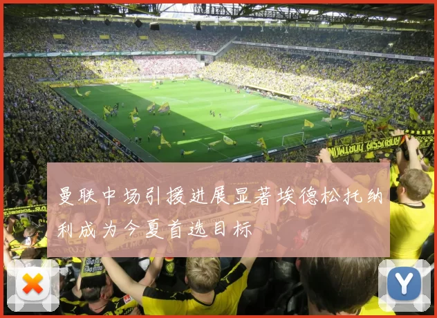 曼联中场引援进展显著埃德松托纳利成为今夏首选目标