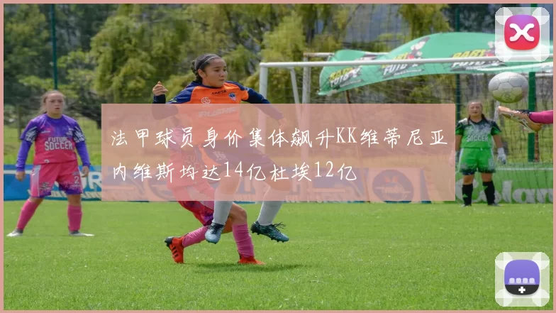 法甲球员身价集体飙升KK维蒂尼亚内维斯均达14亿杜埃12亿