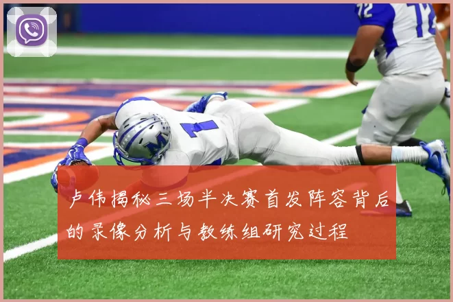 卢伟揭秘三场半决赛首发阵容背后的录像分析与教练组研究过程