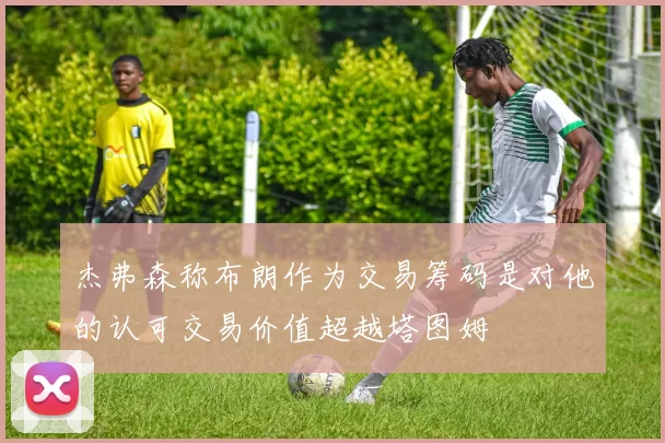 杰弗森称布朗作为交易筹码是对他的认可交易价值超越塔图姆