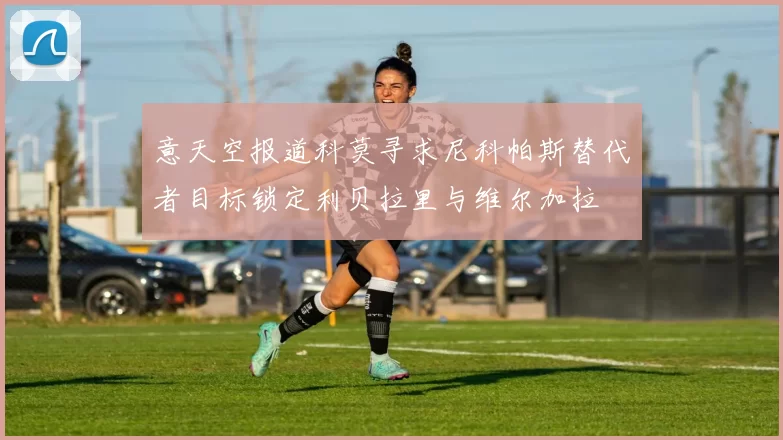 意天空报道科莫寻求尼科帕斯替代者目标锁定利贝拉里与维尔加拉