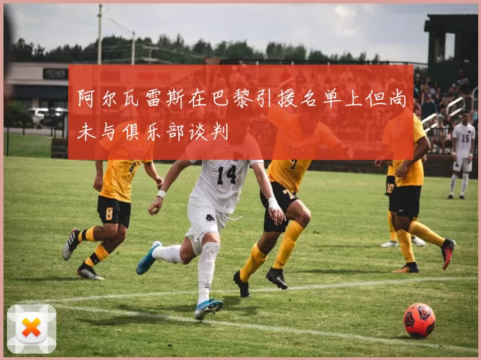 阿尔瓦雷斯在巴黎引援名单上但尚未与俱乐部谈判