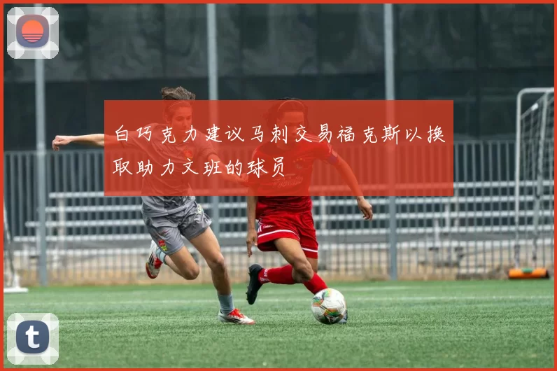 白巧克力建议马刺交易福克斯以换取助力文班的球员
