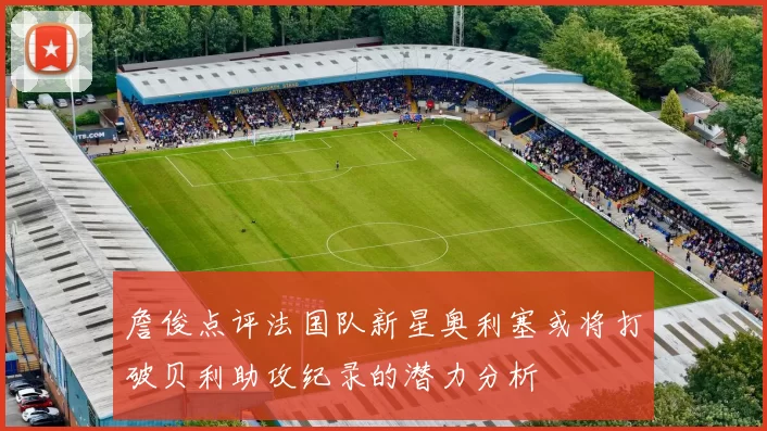 詹俊点评法国队新星奥利塞或将打破贝利助攻纪录的潜力分析