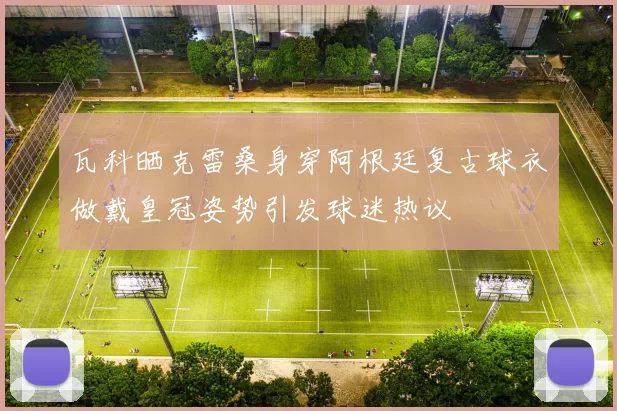瓦科晒克雷桑身穿阿根廷复古球衣做戴皇冠姿势引发球迷热议