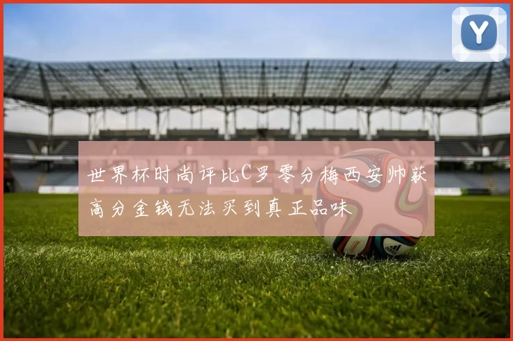 世界杯时尚评比C罗零分梅西安帅获高分金钱无法买到真正品味