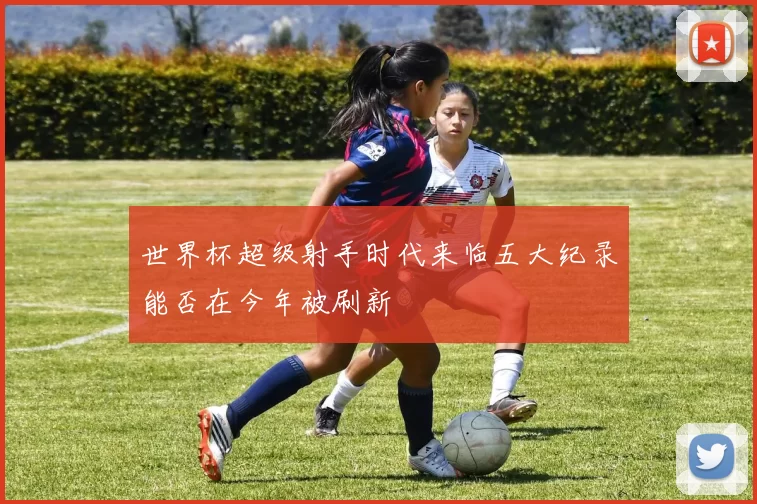 世界杯超级射手时代来临五大纪录能否在今年被刷新