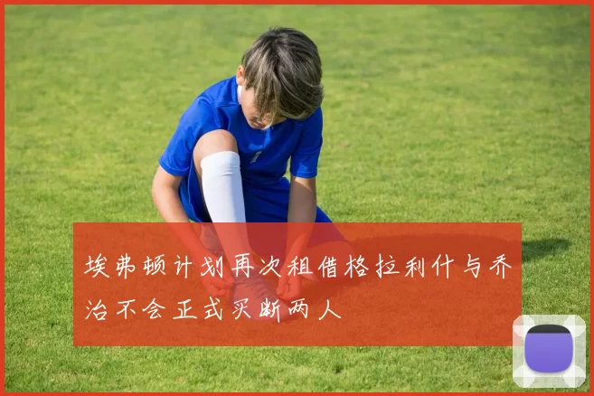 埃弗顿计划再次租借格拉利什与乔治不会正式买断两人
