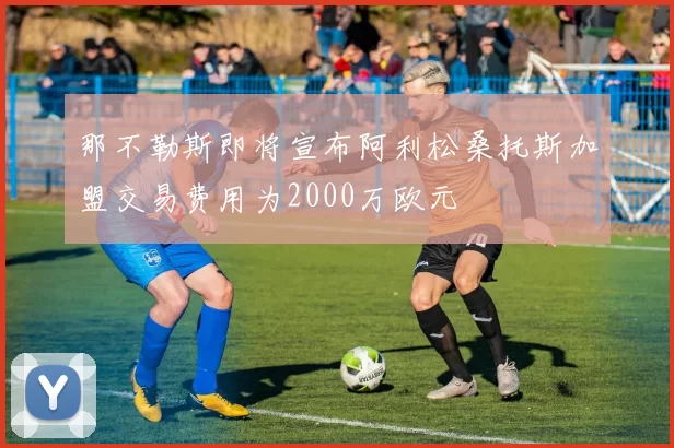 那不勒斯即将宣布阿利松桑托斯加盟交易费用为2000万欧元