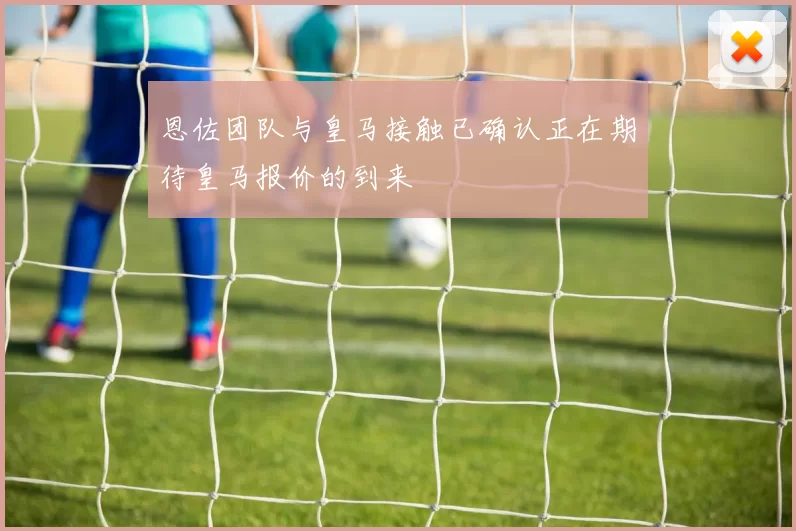 恩佐团队与皇马接触已确认正在期待皇马报价的到来
