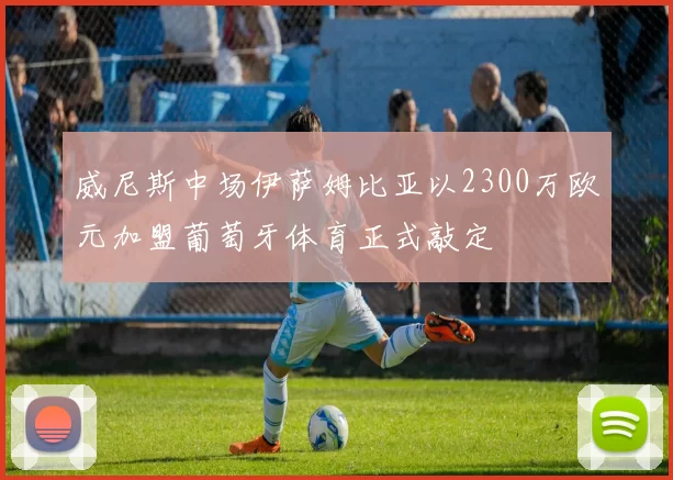 威尼斯中场伊萨姆比亚以2300万欧元加盟葡萄牙体育正式敲定