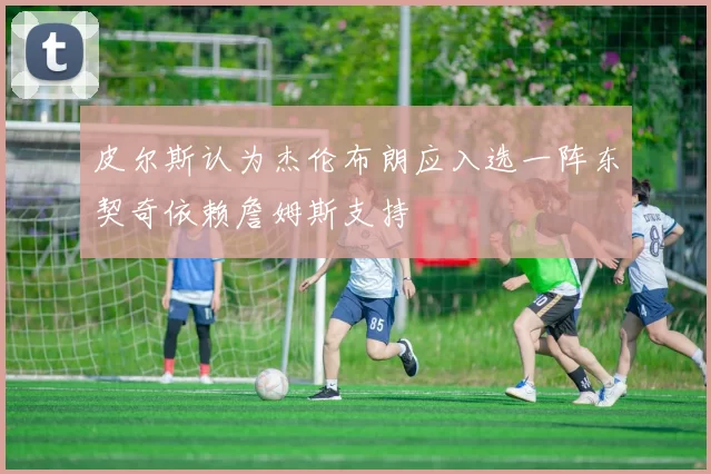皮尔斯认为杰伦布朗应入选一阵东契奇依赖詹姆斯支持