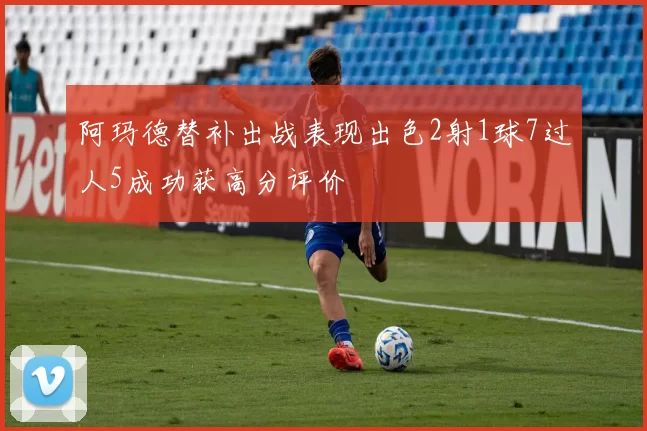 阿玛德替补出战表现出色2射1球7过人5成功获高分评价
